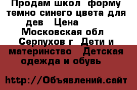 Продам школ. форму темно-синего цвета для дев › Цена ­ 500 - Московская обл., Серпухов г. Дети и материнство » Детская одежда и обувь   